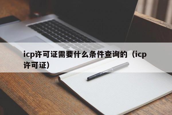 icp许可证需要什么条件查询的（icp 许可证）