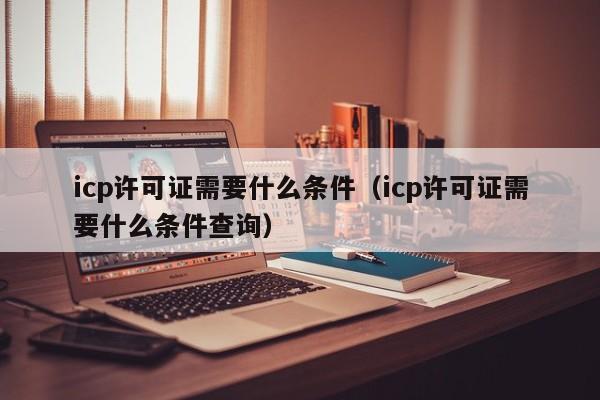 icp许可证需要什么条件（icp许可证需要什么条件查询）