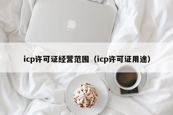 icp许可证经营范围（icp许可证用途）