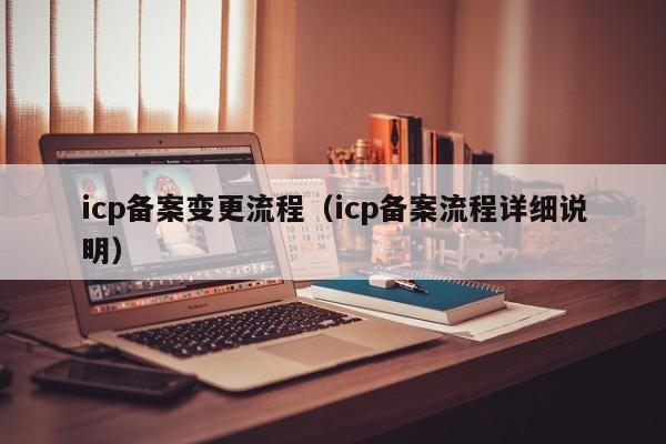 icp备案变更流程（icp备案流程详细说明）