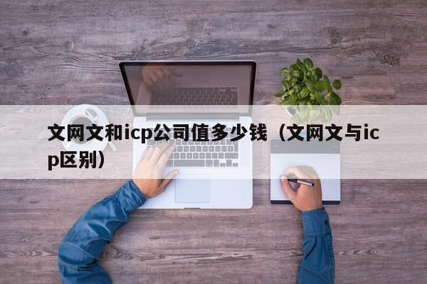 文网文和icp公司值多少钱（文网文与icp区别）