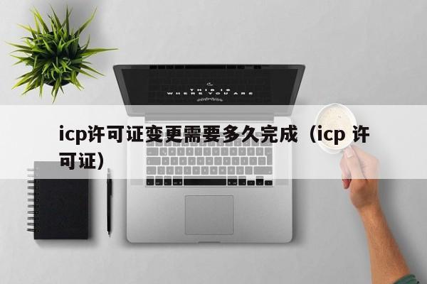 icp许可证变更需要多久完成（icp 许可证）