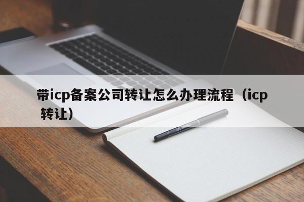 带icp备案公司转让怎么办理流程（icp 转让）