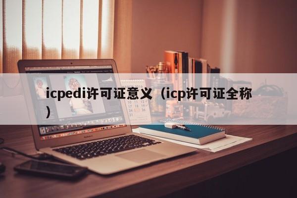 icpedi许可证意义（icp许可证全称）