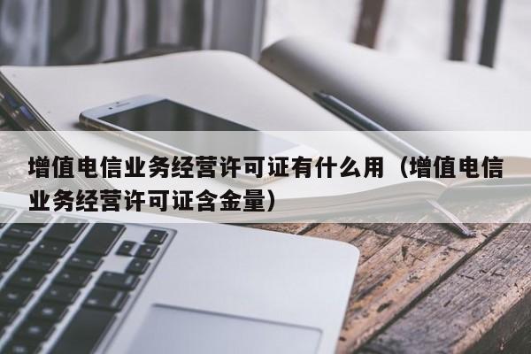 增值电信业务经营许可证有什么用（增值电信业务经营许可证含金量）