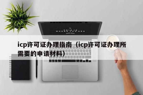 icp许可证办理指南（icp许可证办理所需要的申请材料）