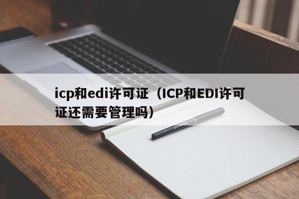 icp和edi许可证（ICP和EDI许可证还需要管理吗）