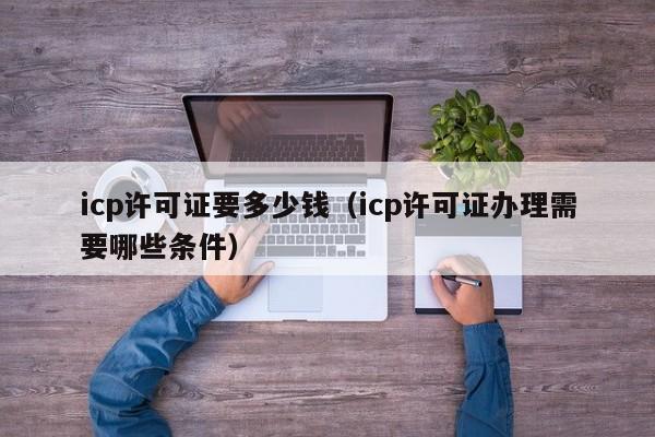 icp许可证要多少钱（icp许可证办理需要哪些条件）