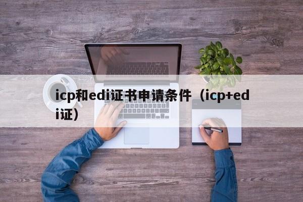 icp和edi证书申请条件（icp+edi证）