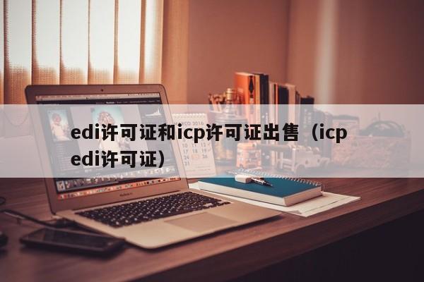 edi许可证和icp许可证出售（icp edi许可证）