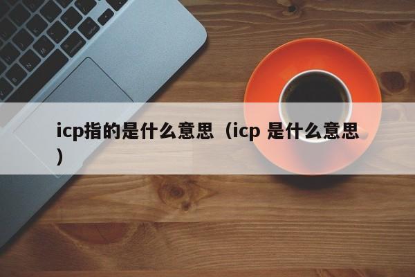 icp指的是什么意思（icp 是什么意思）