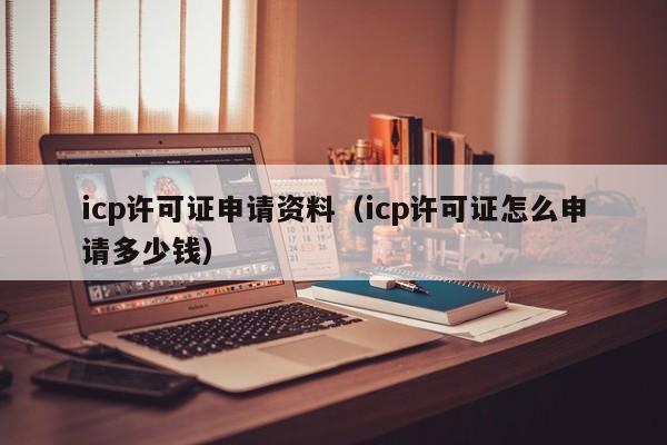 icp许可证申请资料（icp许可证怎么申请多少钱）