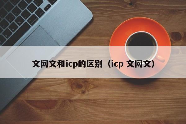 文网文和icp的区别（icp 文网文）