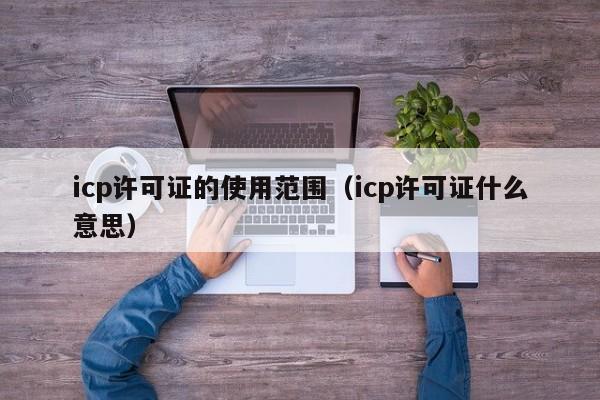 icp许可证的使用范围（icp许可证什么意思）