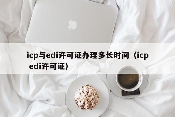 icp与edi许可证办理多长时间（icp edi许可证）