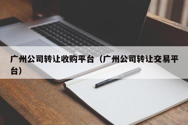 广州公司转让收购平台（广州公司转让交易平台）