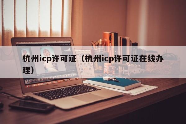 杭州icp许可证（杭州icp许可证在线办理）