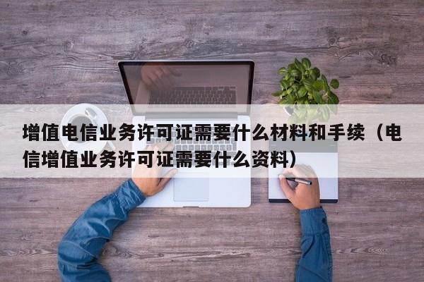 增值电信业务许可证需要什么材料和手续（电信增值业务许可证需要什么资料）