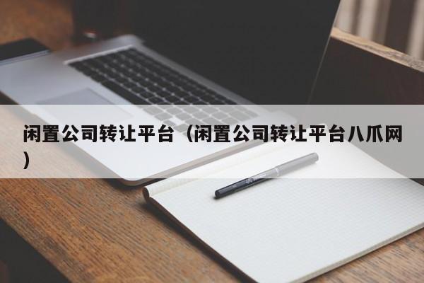 闲置公司转让平台（闲置公司转让平台八爪网）