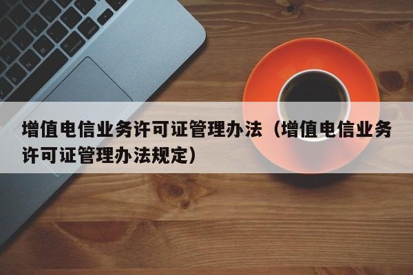 增值电信业务许可证管理办法（增值电信业务许可证管理办法规定）