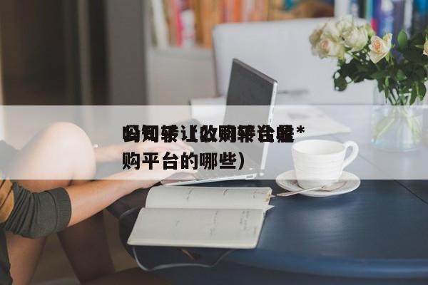 公司转让收购平台是*
吗知乎（公司转让收购平台的哪些）