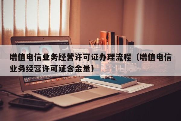 增值电信业务经营许可证办理流程（增值电信业务经营许可证含金量）