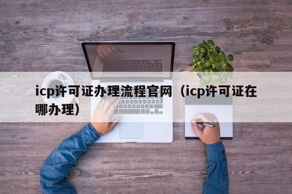 icp许可证办理流程官网（icp许可证在哪办理）