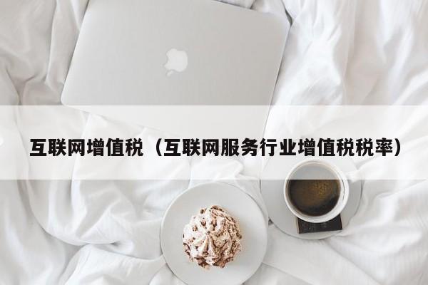 互联网增值税（互联网服务行业增值税税率）