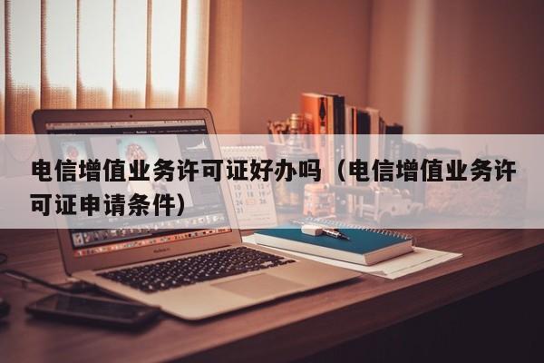 电信增值业务许可证好办吗（电信增值业务许可证申请条件）