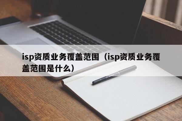 isp资质业务覆盖范围（isp资质业务覆盖范围是什么）