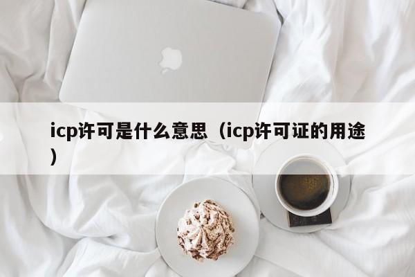 icp许可是什么意思（icp许可证的用途）