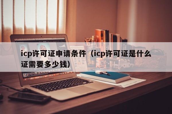 icp许可证申请条件（icp许可证是什么证需要多少钱）