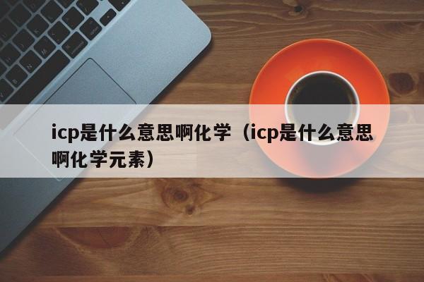 icp是什么意思啊化学（icp是什么意思啊化学元素）