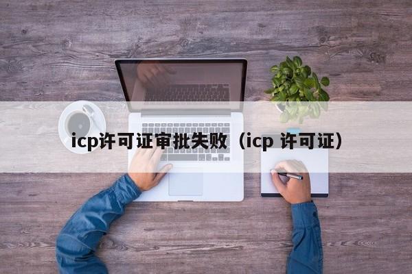 icp许可证审批失败（icp 许可证）