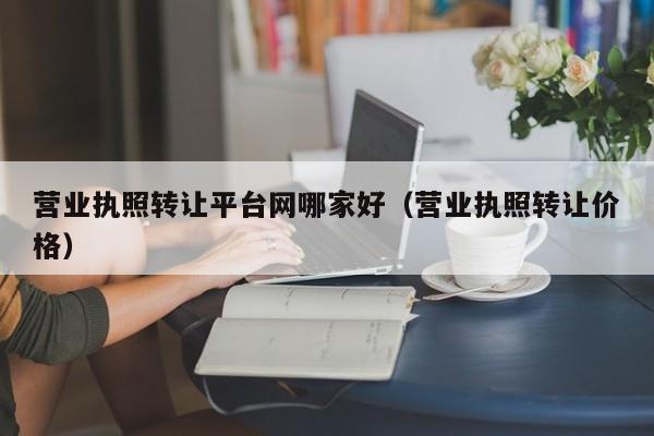 营业执照转让平台网哪家好（营业执照转让价格）