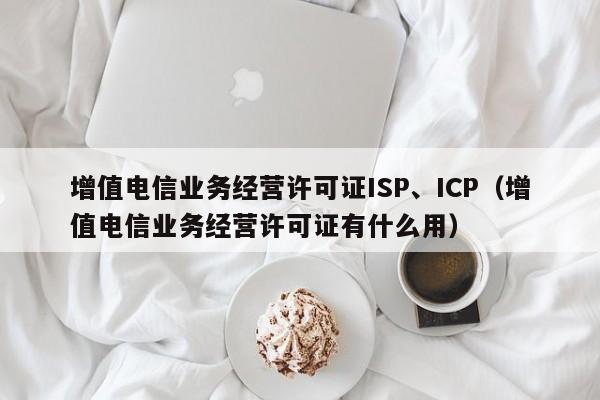 增值电信业务经营许可证ISP、ICP（增值电信业务经营许可证有什么用）