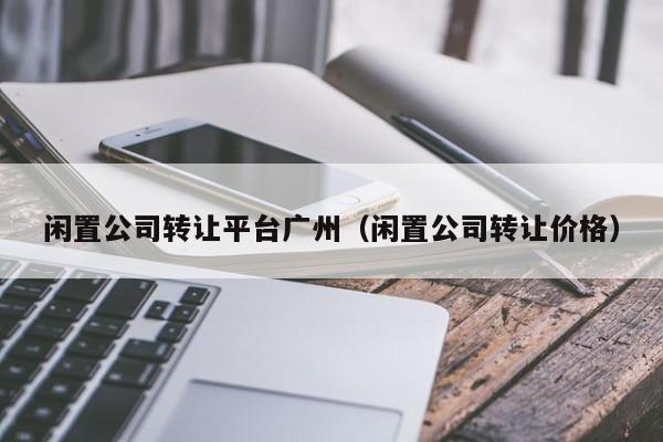 闲置公司转让平台广州（闲置公司转让价格）