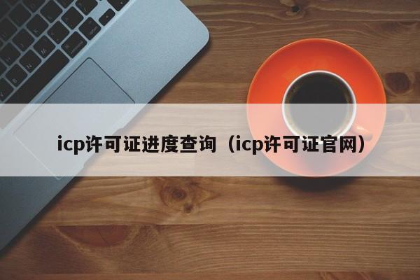 icp许可证进度查询（icp许可证官网）