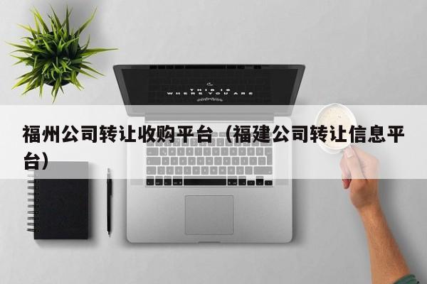 福州公司转让收购平台（福建公司转让信息平台）