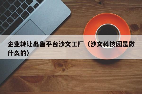 企业转让出售平台沙文工厂（沙文科技园是做什么的）