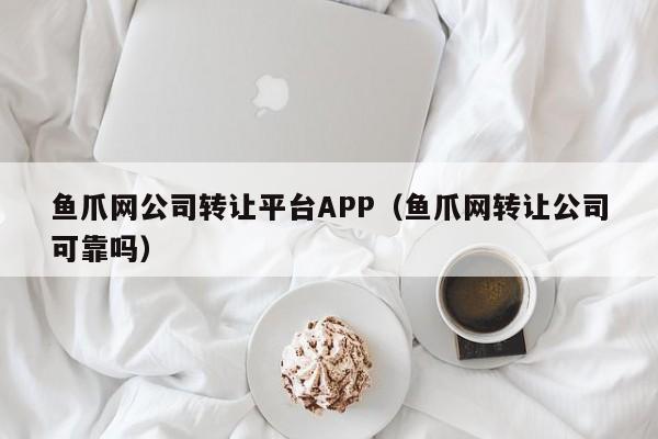 鱼爪网公司转让平台APP（鱼爪网转让公司可靠吗）