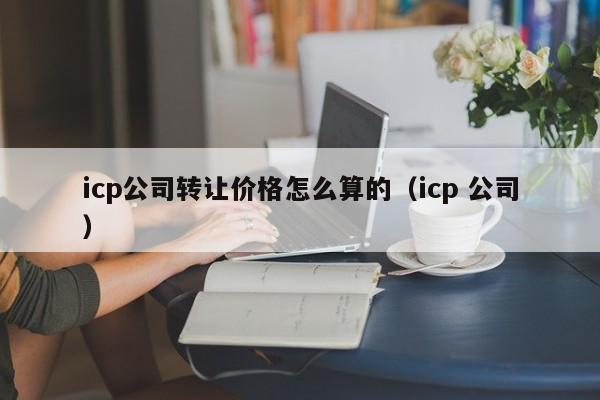 icp公司转让价格怎么算的（icp 公司）