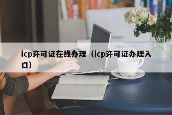 icp许可证在线办理（icp许可证办理入口）