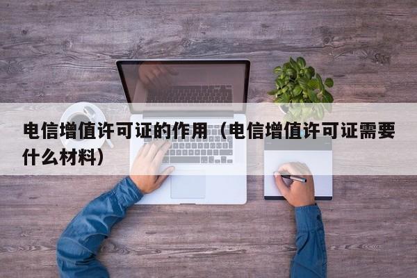 电信增值许可证的作用（电信增值许可证需要什么材料）