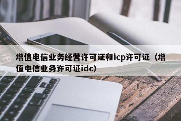 增值电信业务经营许可证和icp许可证（增值电信业务许可证idc）