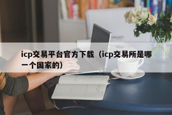 icp交易平台官方下载（icp交易所是哪一个国家的）